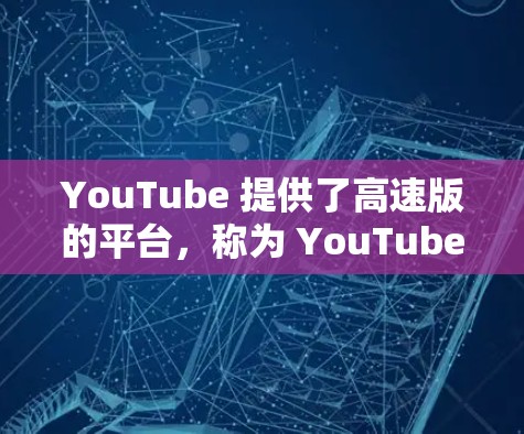 YouTube 提供了高速版的平台，称为 YouTube Pro，它允许用户同时观看多个视频流，提供更快的视频播放体验。以下是关于YouTube高速线路的一些关键信息