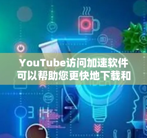 YouTube访问加速软件可以帮助您更快地下载和观看视频。以下是几种常用的加速软件及其功能说明
