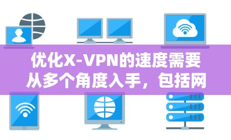 优化X-VPN的速度需要从多个角度入手，包括网络连接、配置软件、服务器优化、代理服务器使用、延迟管理、视频流处理以及测试策略。以下是一个详细的优化步骤指南