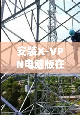 安装X-VPN电脑版在Windows系统中并不是特别常见，但可以按照以下步骤进行