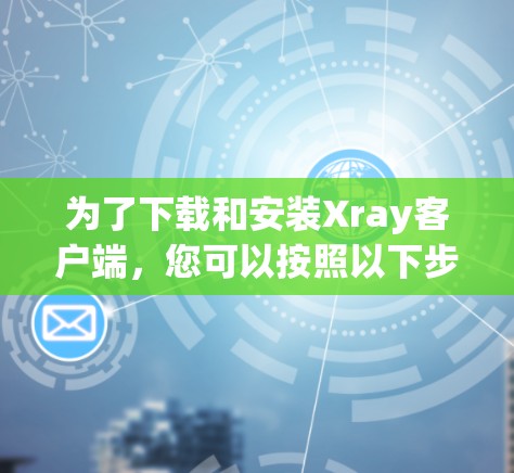 为了下载和安装Xray客户端，您可以按照以下步骤进行