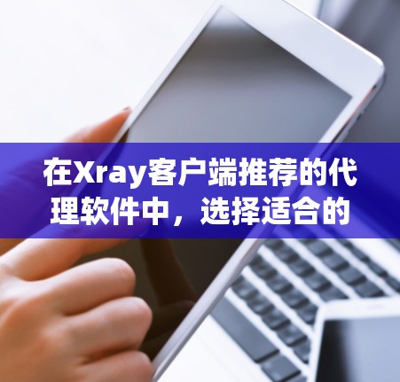在Xray客户端推荐的代理软件中，选择适合的软件应基于具体的使用场景和需求。以下是对推荐软件的详细分析和推荐