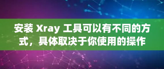 安装 Xray 工具可以有不同的方式，具体取决于你使用的操作系统和设备类型。以下是一些常见的安装步骤和注意事项，适用于 Windows 和 Mac 系统