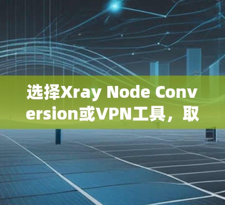 选择Xray Node Conversion或VPN工具，取决于您的具体需求和使用场景