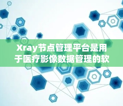 Xray节点管理平台是用于医疗影像数据管理的软件，主要用于处理CT、MRI等X射线影像中的节点数据。以下是对该平台的详细介绍
