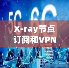 X-ray节点订阅和VPN连接是无现金VPN服务中的基本步骤，以下是详细的指导