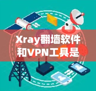Xray翻墙软件和VPN工具是访问国外网站的常用手段，以下是推荐的几种选择
