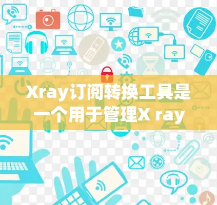 Xray订阅转换工具是一个用于管理X ray订阅的软件工具，旨在帮助用户将现有订阅转换为所需的格式。以下是对该工具的详细步骤和解释