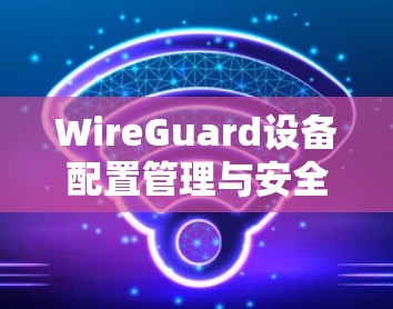 WireGuard设备配置管理与安全防护