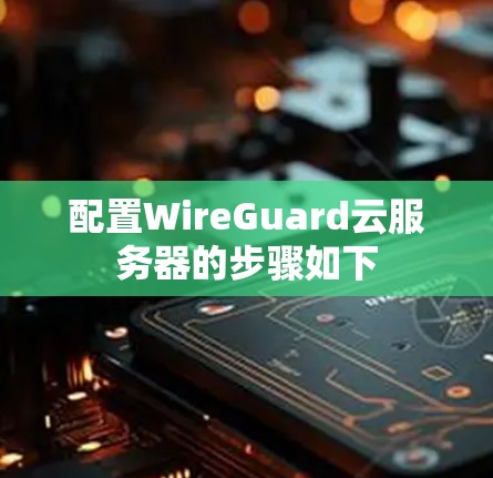 配置WireGuard云服务器的步骤如下