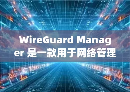 WireGuard Manager 是一款用于网络管理的工具，通常用于保护内部网络的安全。如果你需要下载并安装该软件，步骤如下