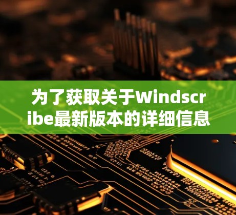 为了获取关于Windscribe最新版本的详细信息，建议访问其官方网站或查阅最新的官方文档。以下是一些可能的步骤或信息