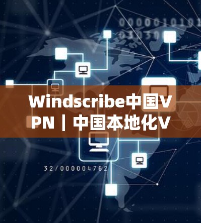 Windscribe中国VPN｜中国本地化VPN，安全可靠，助力远程学习与远程办公