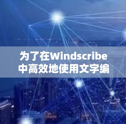 为了在Windscribe中高效地使用文字编辑器，您可以按照以下步骤操作