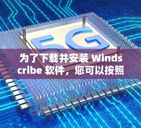 为了下载并安装 Windscribe 软件，您可以按照以下步骤操作