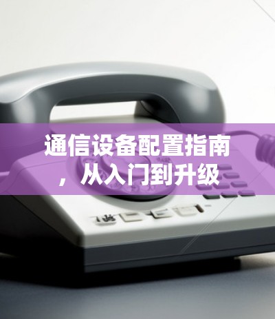通信设备配置指南，从入门到升级