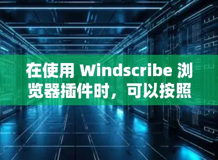 在使用 Windscribe 浏览器插件时，可以按照以下步骤进行