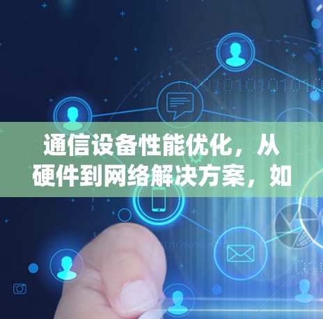 通信设备性能优化，从硬件到网络解决方案，如何 achieving peak performance