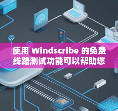 使用 Windscribe 的免费线路测试功能可以帮助您评估网络连接的稳定性、流量状况以及延迟情况。以下是详细的步骤指南