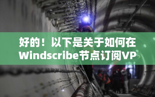 好的！以下是关于如何在Windscribe节点订阅VPN并使用高速网络的详细步骤和说明