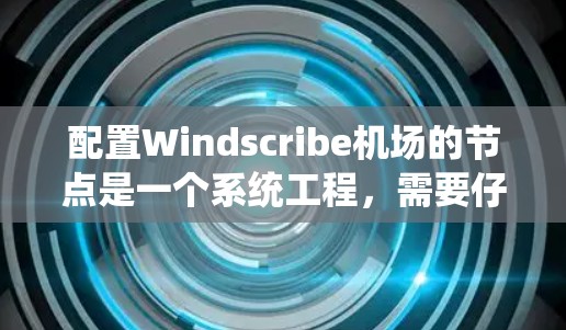 配置Windscribe机场的节点是一个系统工程，需要仔细规划和按部就班地执行。以下是详细的步骤指南