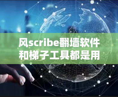 风scribe翻墙软件和梯子工具都是用于限制网站访问的工具，各有其独特的功能和适用场景。以下是对它们的总结和推荐