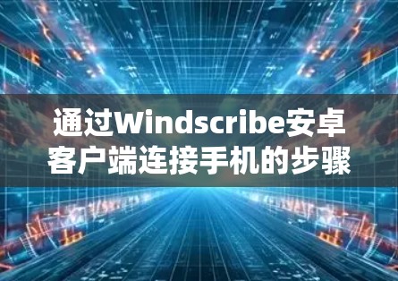 通过Windscribe安卓客户端连接手机的步骤如下