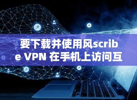 要下载并使用风scribe VPN 在手机上访问互联网，您可以按照以下步骤进行操作