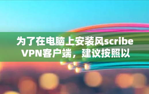为了在电脑上安装风scribe VPN客户端，建议按照以下步骤进行