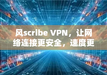风scribe VPN，让网络连接更安全，速度更流畅—你的真实使用体验