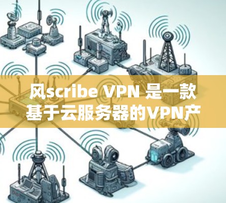 风scribe VPN 是一款基于云服务器的VPN产品，旨在为用户提供稳定、高效的网络连接。以下是对其真实体验的详细分析