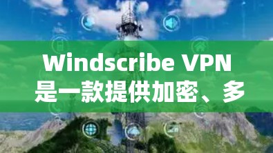 Windscribe VPN 是一款提供加密、多设备支持和多种安全功能的移动VPN产品。以下是其真实情况的详细分析