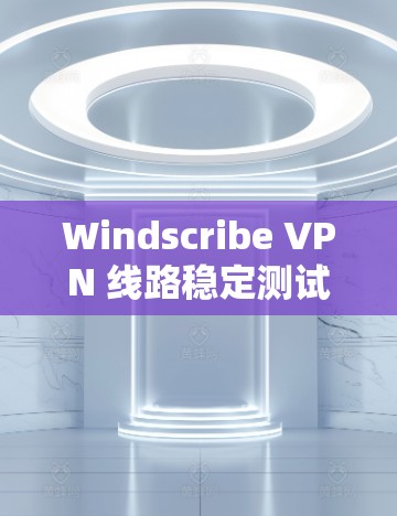 Windscribe VPN 线路稳定测试进展