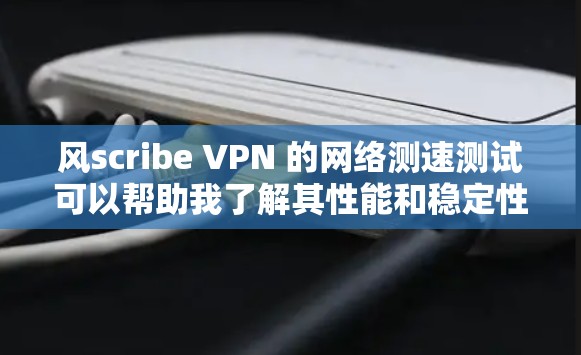风scribe VPN 的网络测速测试可以帮助我了解其性能和稳定性。以下是详细的步骤和可能遇到的问题及解决方法