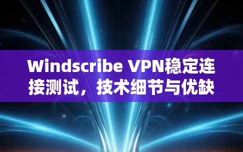 Windscribe VPN稳定连接测试，技术细节与优缺点分析