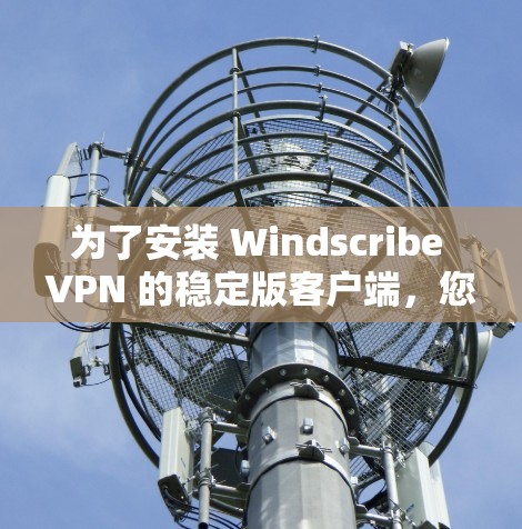 为了安装 Windscribe VPN 的稳定版客户端，您可以按照以下步骤进行操作