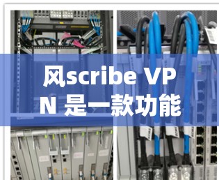 风scribe VPN 是一款功能强大的VPN软件，以其无痕、高带宽和兼容性优异著称。以下是风scribe VPN 的推荐排行和详细信息