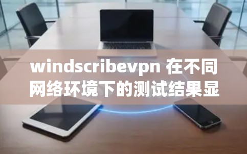 windscribevpn 在不同网络环境下的测试结果显示其性能稳定且响应速度快。以下是详细的分析