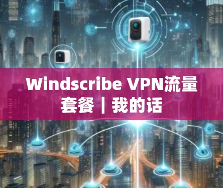 Windscribe VPN流量套餐｜我的话