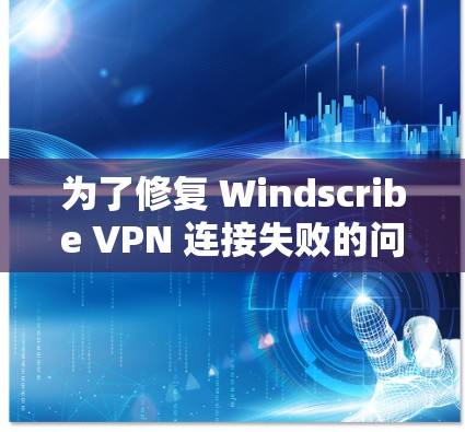 为了修复 Windscribe VPN 连接失败的问题，按照以下步骤进行修复