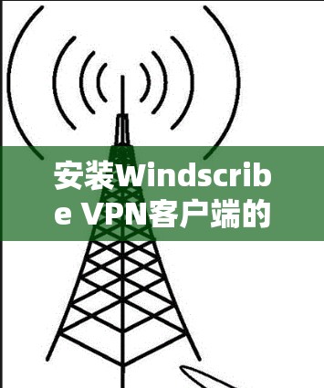 安装Windscribe VPN客户端的步骤如下