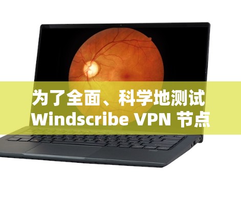 为了全面、科学地测试 Windscribe VPN 节点，以下是一个详细的步骤指南