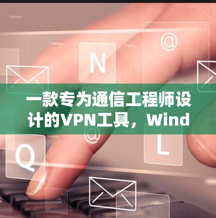 一款专为通信工程师设计的VPN工具，Windscribe VPN的详细介绍