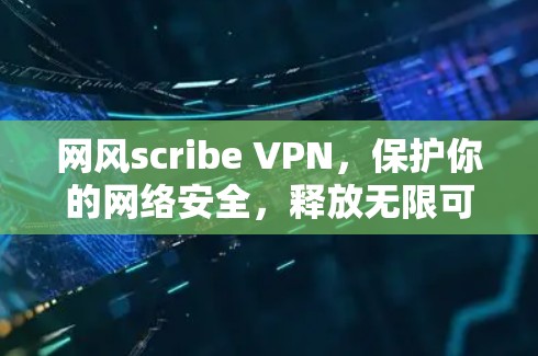 网风scribe VPN，保护你的网络安全，释放无限可能