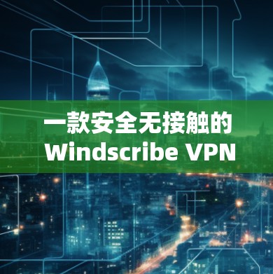 一款安全无接触的 Windscribe VPN，下载安装轻松