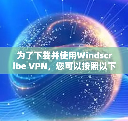 为了下载并使用Windscribe VPN，您可以按照以下步骤进行操作