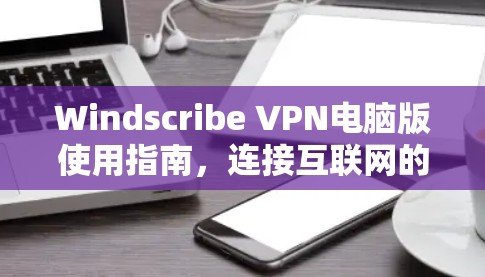 Windscribe VPN电脑版使用指南，连接互联网的高效方式