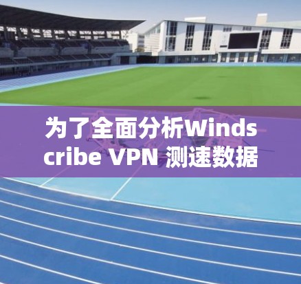 为了全面分析Windscribe VPN 测速数据，以下是详细的分析步骤和结果总结