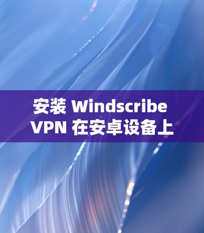 安装 Windscribe VPN 在安卓设备上，步骤如下