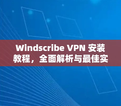 Windscribe VPN 安装教程，全面解析与最佳实践